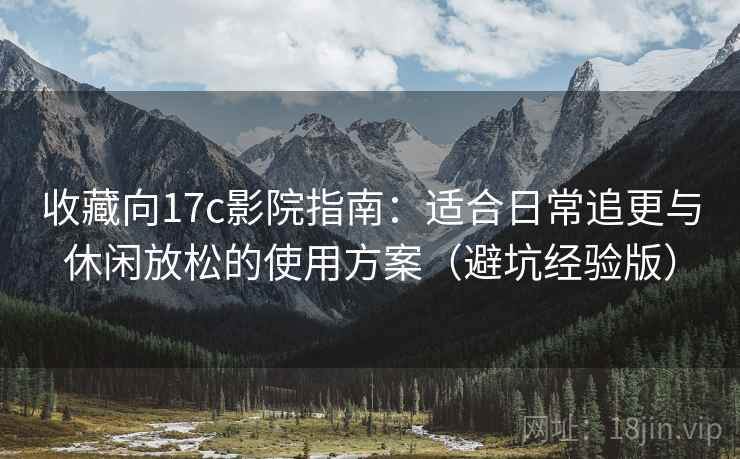 收藏向17c影院指南:适合日常追更与休闲放松的使用方案(避坑经验版) 收藏向17c影院指南:适合日常追更与休闲放松的使用方案(避坑经验版)