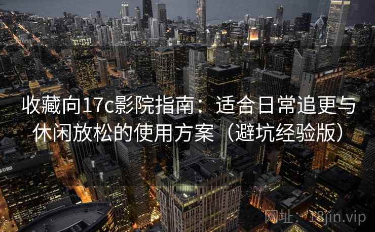 收藏向17c影院指南:适合日常追更与休闲放松的使用方案(避坑经验版) 收藏向17c影院指南:适合日常追更与休闲放松的使用方案(避坑经验版)