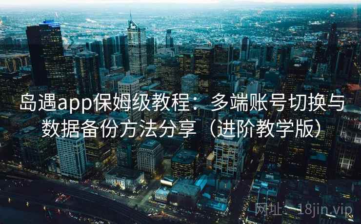 岛遇app保姆级教程:多端账号切换与数据备份方法分享(进阶教学版) 岛遇app保姆级教程:多端账号切换与数据备份方法分享(进阶教学版)