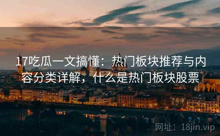 17吃瓜一文搞懂：热门板块推荐与内容分类详解，什么是热门板块股票