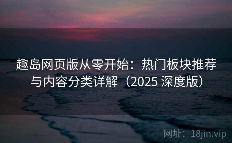 趣岛网页版从零开始:热门板块推荐与内容分类详解(2025 深度版) 趣岛网页版从零开始:热门板块推荐与内容分类详解(2025 深度版)