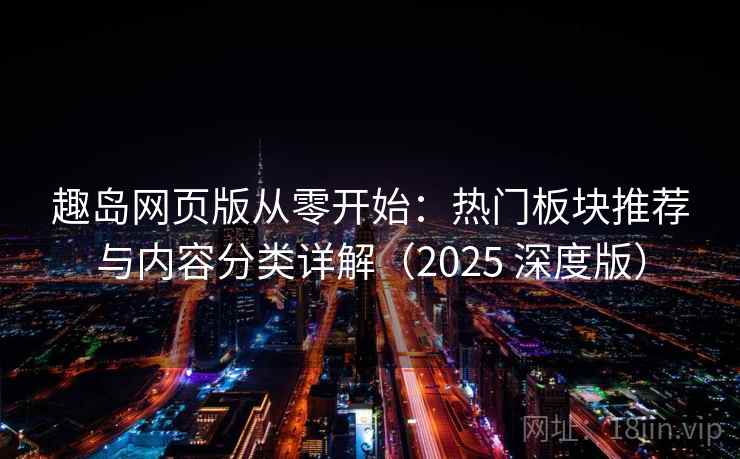 趣岛网页版从零开始:热门板块推荐与内容分类详解(2025 深度版) 趣岛网页版从零开始:热门板块推荐与内容分类详解(2025 深度版)