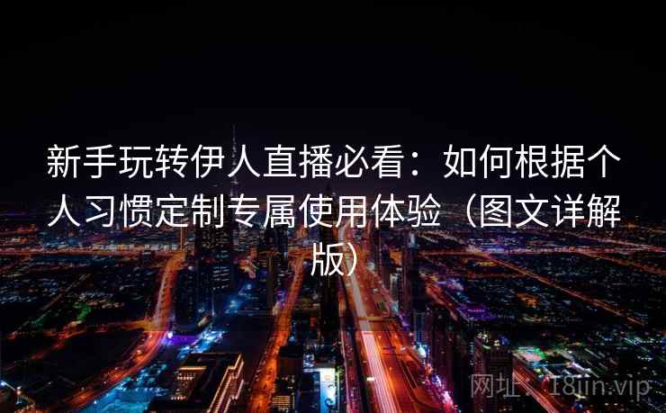 新手玩转伊人直播必看:如何根据个人习惯定制专属使用体验(图文详解版) 新手玩转伊人直播必看:如何根据个人习惯定制专属使用体验(图文详解版)