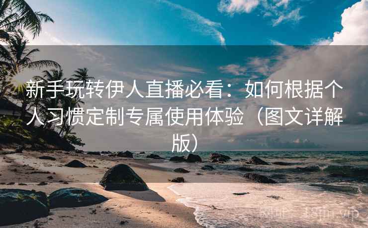 新手玩转伊人直播必看:如何根据个人习惯定制专属使用体验(图文详解版) 新手玩转伊人直播必看:如何根据个人习惯定制专属使用体验(图文详解版)