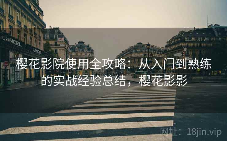 樱花影院使用全攻略:从入门到熟练的实战经验总结,樱花影影 樱花影院使用全攻略:从入门到熟练的实战经验总结,樱花影影