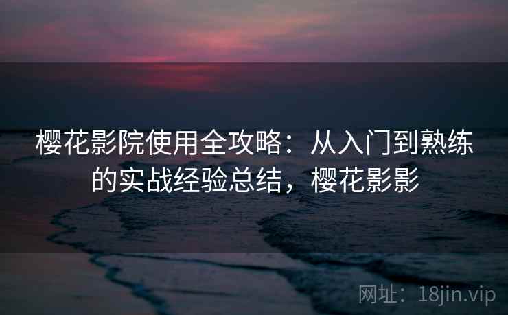 樱花影院使用全攻略:从入门到熟练的实战经验总结,樱花影影 樱花影院使用全攻略:从入门到熟练的实战经验总结,樱花影影