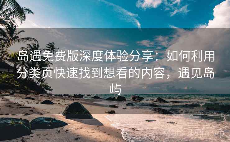岛遇免费版深度体验分享:如何利用分类页快速找到想看的内容,遇见岛屿 岛遇免费版深度体验分享:如何利用分类页快速找到想看的内容,遇见岛屿