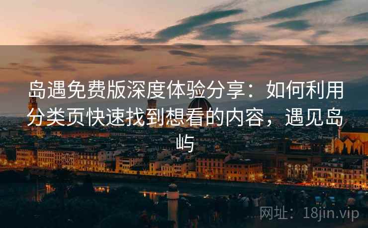 岛遇免费版深度体验分享:如何利用分类页快速找到想看的内容,遇见岛屿 岛遇免费版深度体验分享:如何利用分类页快速找到想看的内容,遇见岛屿