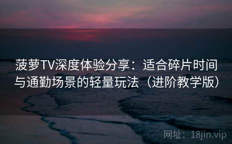 菠萝TV深度体验分享:适合碎片时间与通勤场景的轻量玩法(进阶教学版) 菠萝TV深度体验分享:适合碎片时间与通勤场景的轻量玩法(进阶教学版)