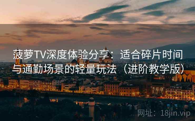 菠萝TV深度体验分享:适合碎片时间与通勤场景的轻量玩法(进阶教学版) 菠萝TV深度体验分享:适合碎片时间与通勤场景的轻量玩法(进阶教学版)