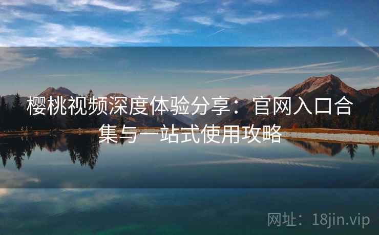 樱桃视频深度体验分享：官网入口合集与一站式使用攻略
