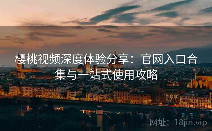 樱桃视频深度体验分享：官网入口合集与一站式使用攻略