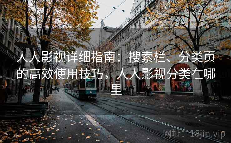 人人影视详细指南：搜索栏、分类页的高效使用技巧，人人影视分类在哪里