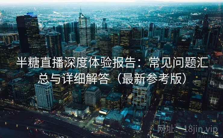 半糖直播深度体验报告:常见问题汇总与详细解答(最新参考版) 半糖直播深度体验报告:常见问题汇总与详细解答(最新参考版)