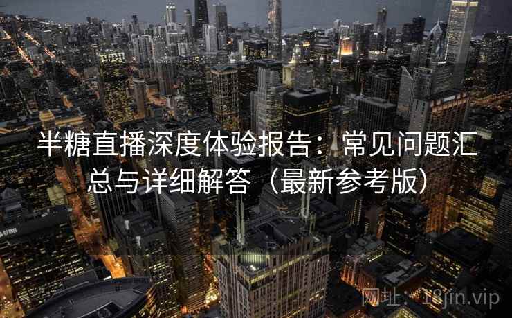半糖直播深度体验报告:常见问题汇总与详细解答(最新参考版) 半糖直播深度体验报告:常见问题汇总与详细解答(最新参考版)