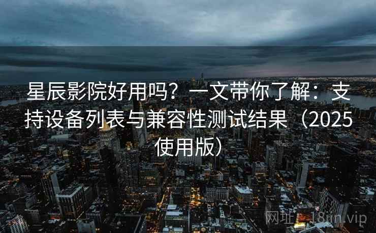 星辰影院好用吗?一文带你了解:支持设备列表与兼容性测试结果(2025使用版) 星辰影院好用吗?一文带你了解:支持设备列表与兼容性测试结果(2025使用版)