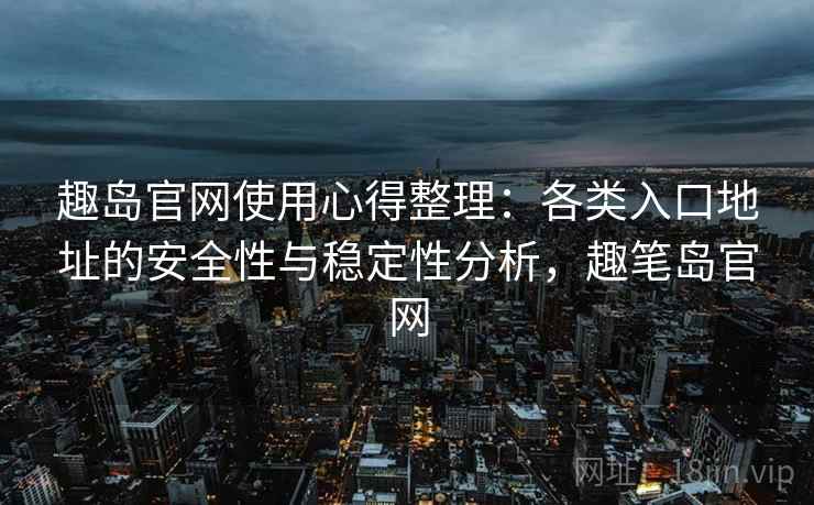 趣岛官网使用心得整理:各类入口地址的安全性与稳定性分析,趣笔岛官网 趣岛官网使用心得整理:各类入口地址的安全性与稳定性分析,趣笔岛官网