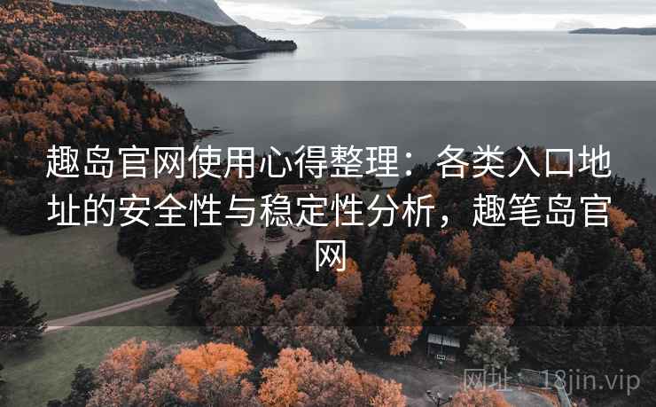 趣岛官网使用心得整理:各类入口地址的安全性与稳定性分析,趣笔岛官网 趣岛官网使用心得整理:各类入口地址的安全性与稳定性分析,趣笔岛官网