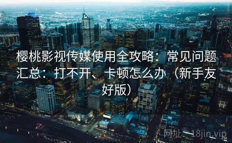 樱桃影视传媒使用全攻略:常见问题汇总:打不开、卡顿怎么办(新手友好版) 樱桃影视传媒使用全攻略:常见问题汇总:打不开、卡顿怎么办(新手友好版)