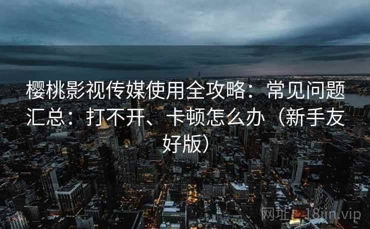 樱桃影视传媒使用全攻略:常见问题汇总:打不开、卡顿怎么办(新手友好版) 樱桃影视传媒使用全攻略:常见问题汇总:打不开、卡顿怎么办(新手友好版)