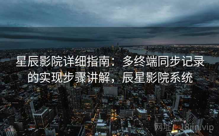 星辰影院详细指南:多终端同步记录的实现步骤讲解,辰星影院系统 星辰影院详细指南:多终端同步记录的实现步骤讲解,辰星影院系统