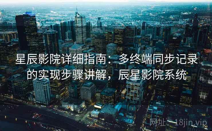 星辰影院详细指南:多终端同步记录的实现步骤讲解,辰星影院系统 星辰影院详细指南:多终端同步记录的实现步骤讲解,辰星影院系统