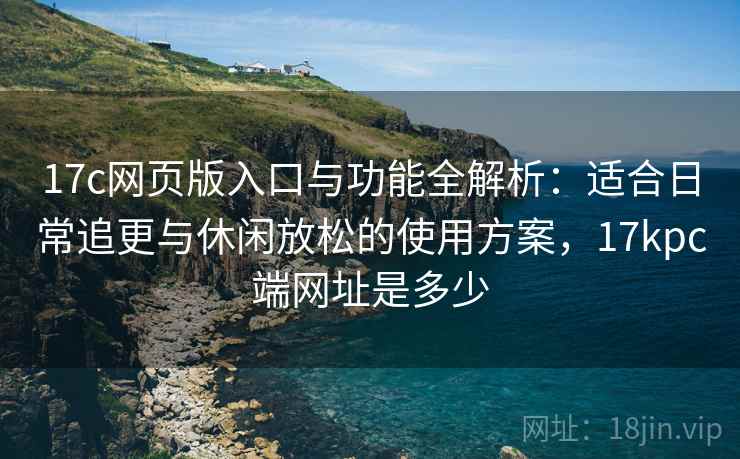 17c网页版入口与功能全解析:适合日常追更与休闲放松的使用方案,17kpc端网址是多少 17c网页版入口与功能全解析:适合日常追更与休闲放松的使用方案,17kpc端网址是多少