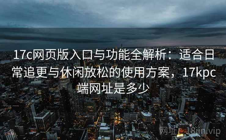 17c网页版入口与功能全解析:适合日常追更与休闲放松的使用方案,17kpc端网址是多少 17c网页版入口与功能全解析:适合日常追更与休闲放松的使用方案,17kpc端网址是多少