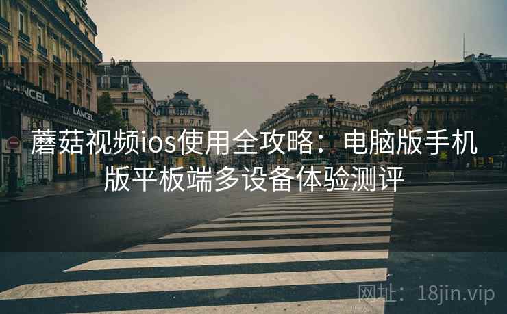 蘑菇视频ios使用全攻略:电脑版手机版平板端多设备体验测评 蘑菇视频ios使用全攻略:电脑版手机版平板端多设备体验测评