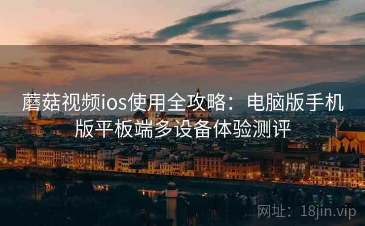 蘑菇视频ios使用全攻略:电脑版手机版平板端多设备体验测评 蘑菇视频ios使用全攻略:电脑版手机版平板端多设备体验测评