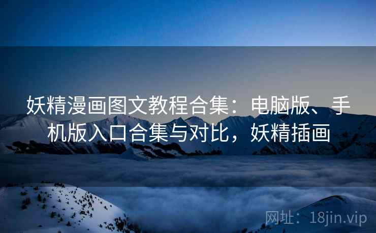 妖精漫画图文教程合集:电脑版、手机版入口合集与对比,妖精插画 妖精漫画图文教程合集:电脑版、手机版入口合集与对比,妖精插画