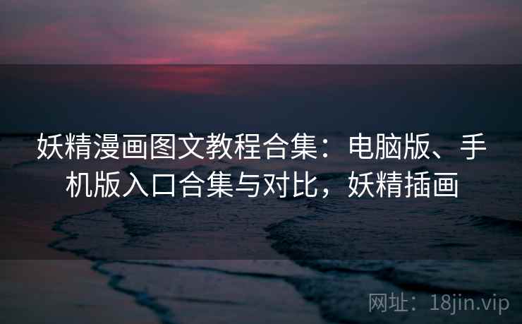 妖精漫画图文教程合集:电脑版、手机版入口合集与对比,妖精插画 妖精漫画图文教程合集:电脑版、手机版入口合集与对比,妖精插画