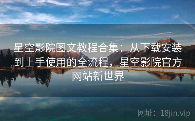星空影院图文教程合集:从下载安装到上手使用的全流程,星空影院官方网站新世界 星空影院图文教程合集:从下载安装到上手使用的全流程,星空影院官方网站新世界