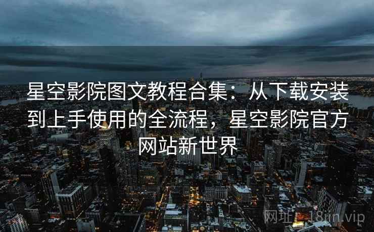 星空影院图文教程合集:从下载安装到上手使用的全流程,星空影院官方网站新世界 星空影院图文教程合集:从下载安装到上手使用的全流程,星空影院官方网站新世界
