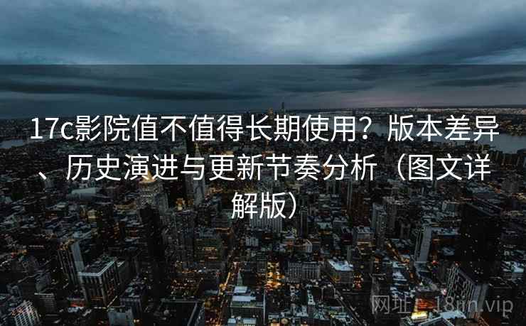 17c影院值不值得长期使用?版本差异、历史演进与更新节奏分析(图文详解版) 17c影院值不值得长期使用?版本差异、历史演进与更新节奏分析(图文详解版)