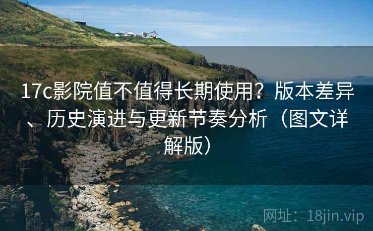 17c影院值不值得长期使用?版本差异、历史演进与更新节奏分析(图文详解版) 17c影院值不值得长期使用?版本差异、历史演进与更新节奏分析(图文详解版)