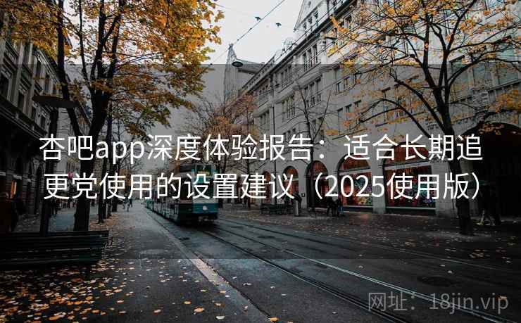 杏吧app深度体验报告:适合长期追更党使用的设置建议(2025使用版) 杏吧app深度体验报告:适合长期追更党使用的设置建议(2025使用版)