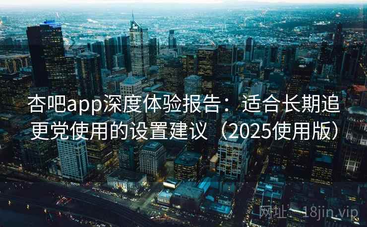 杏吧app深度体验报告:适合长期追更党使用的设置建议(2025使用版) 杏吧app深度体验报告:适合长期追更党使用的设置建议(2025使用版)
