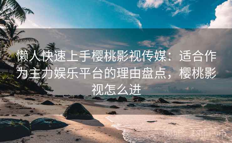 懒人快速上手樱桃影视传媒:适合作为主力娱乐平台的理由盘点,樱桃影视怎么进 懒人快速上手樱桃影视传媒:适合作为主力娱乐平台的理由盘点,樱桃影视怎么进