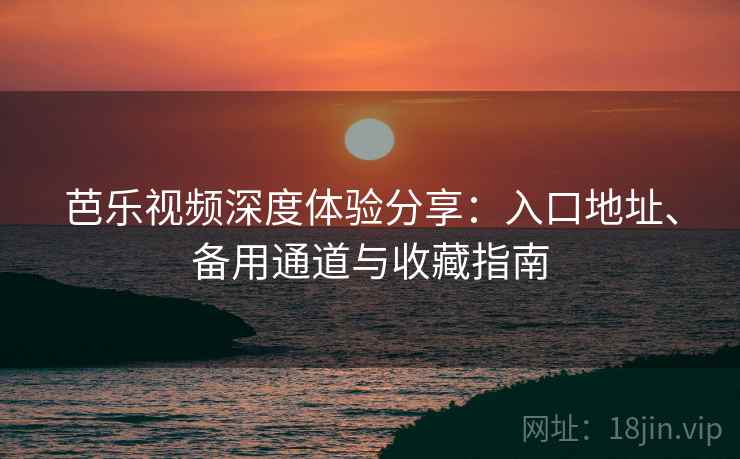芭乐视频深度体验分享：入口地址、备用通道与收藏指南