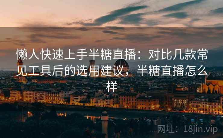 懒人快速上手半糖直播:对比几款常见工具后的选用建议,半糖直播怎么样 懒人快速上手半糖直播:对比几款常见工具后的选用建议,半糖直播怎么样