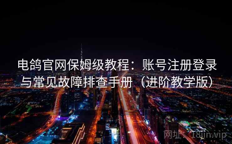 电鸽官网保姆级教程：账号注册登录与常见故障排查手册（进阶教学版）