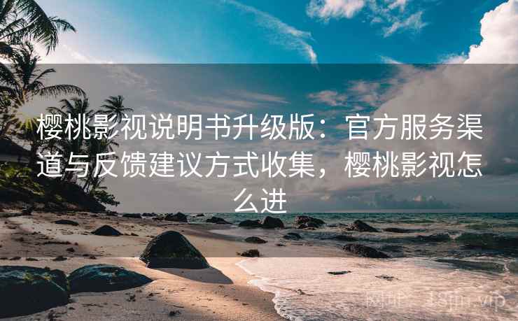 樱桃影视说明书升级版：官方服务渠道与反馈建议方式收集，樱桃影视怎么进