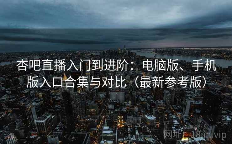 杏吧直播入门到进阶:电脑版、手机版入口合集与对比(最新参考版) 杏吧直播入门到进阶:电脑版、手机版入口合集与对比(最新参考版)