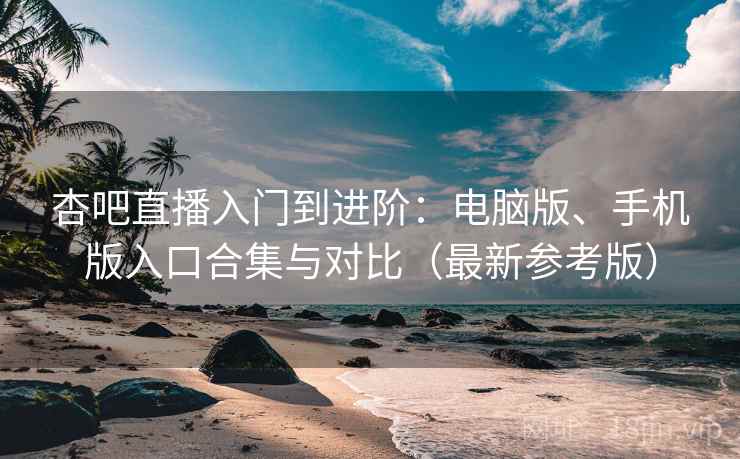 杏吧直播入门到进阶:电脑版、手机版入口合集与对比(最新参考版) 杏吧直播入门到进阶:电脑版、手机版入口合集与对比(最新参考版)