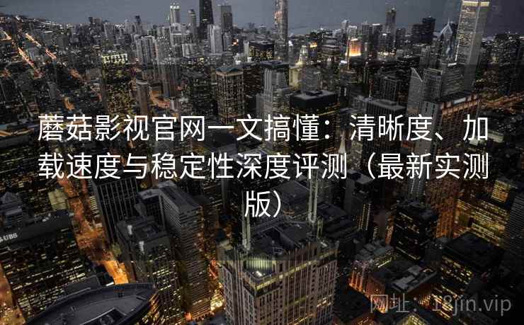 蘑菇影视官网一文搞懂:清晰度、加载速度与稳定性深度评测(最新实测版) 蘑菇影视官网一文搞懂:清晰度、加载速度与稳定性深度评测(最新实测版)