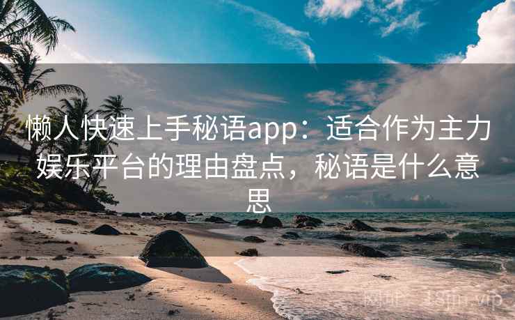 懒人快速上手秘语app:适合作为主力娱乐平台的理由盘点,秘语是什么意思 懒人快速上手秘语app:适合作为主力娱乐平台的理由盘点,秘语是什么意思