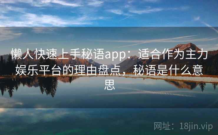懒人快速上手秘语app:适合作为主力娱乐平台的理由盘点,秘语是什么意思 懒人快速上手秘语app:适合作为主力娱乐平台的理由盘点,秘语是什么意思