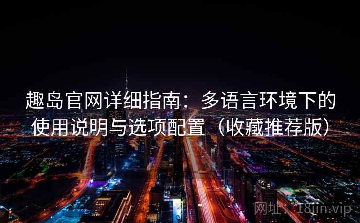 趣岛官网详细指南:多语言环境下的使用说明与选项配置(收藏推荐版) 趣岛官网详细指南:多语言环境下的使用说明与选项配置(收藏推荐版)