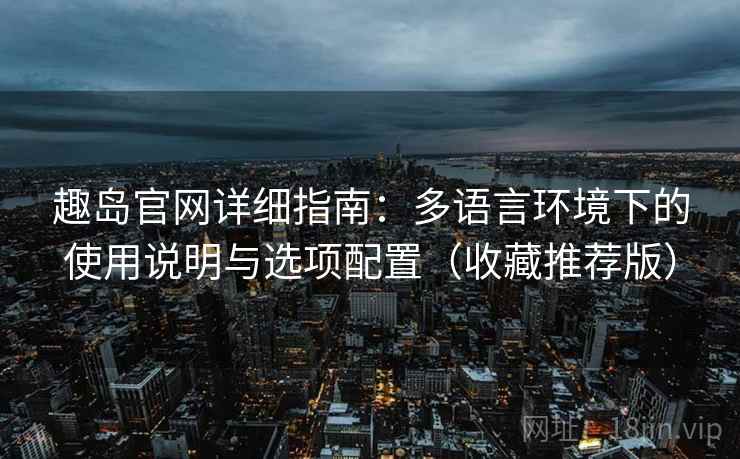 趣岛官网详细指南:多语言环境下的使用说明与选项配置(收藏推荐版) 趣岛官网详细指南:多语言环境下的使用说明与选项配置(收藏推荐版)
